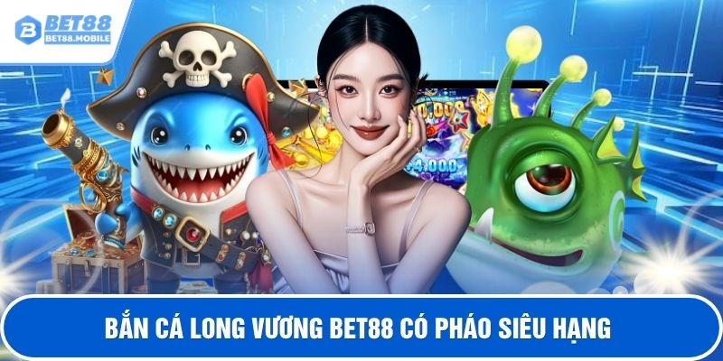 Game bắn cá long vương BET88 có pháo siêu hạng