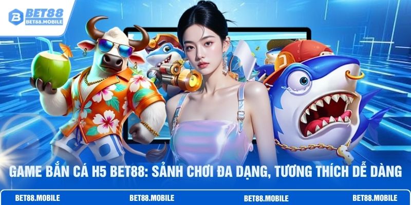 Game Bắn Cá H5 BET88: Sảnh Chơi Đa Dạng, Tương Thích Dễ Dàng
