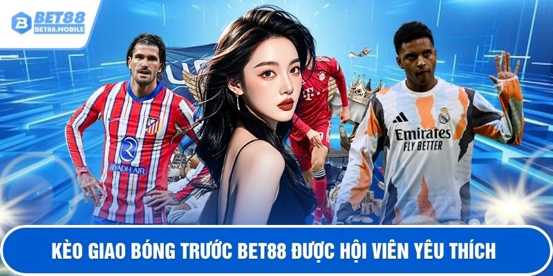 Kèo giao bóng trước BET88  được hội viên yêu thích
